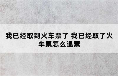 我已经取到火车票了 我已经取了火车票怎么退票